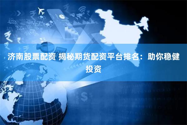 济南股票配资 揭秘期货配资平台排名：助你稳健投资