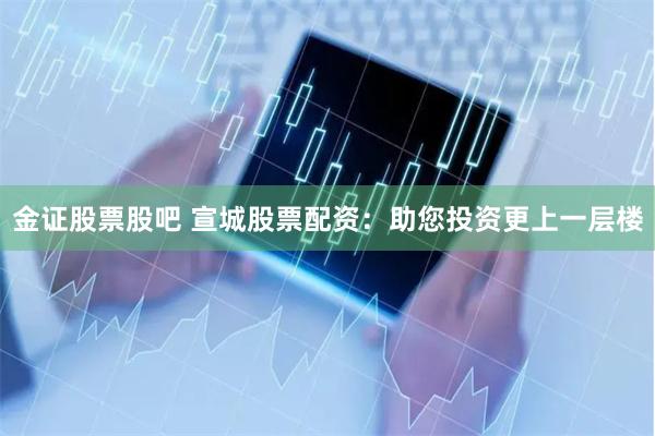 金证股票股吧 宣城股票配资：助您投资更上一层楼