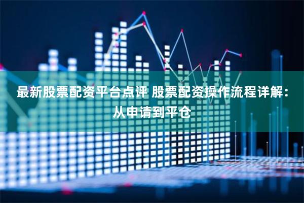 最新股票配资平台点评 股票配资操作流程详解：从申请到平仓