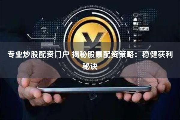 专业炒股配资门户 揭秘股票配资策略：稳健获利秘诀