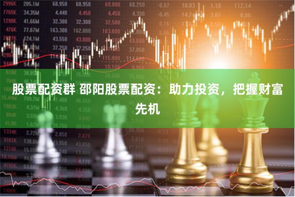 股票配资群 邵阳股票配资：助力投资，把握财富先机