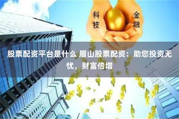 股票配资平台是什么 眉山股票配资：助您投资无忧，财富倍增