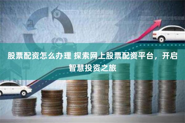 股票配资怎么办理 探索网上股票配资平台，开启智慧投资之旅