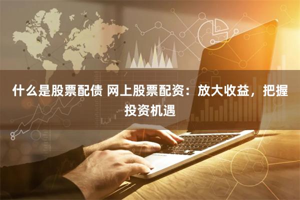什么是股票配债 网上股票配资：放大收益，把握投资机遇