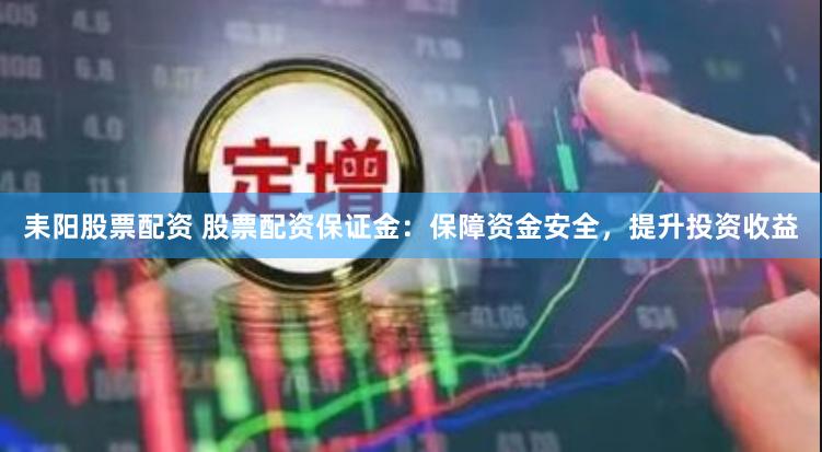 耒阳股票配资 股票配资保证金：保障资金安全，提升投资收益