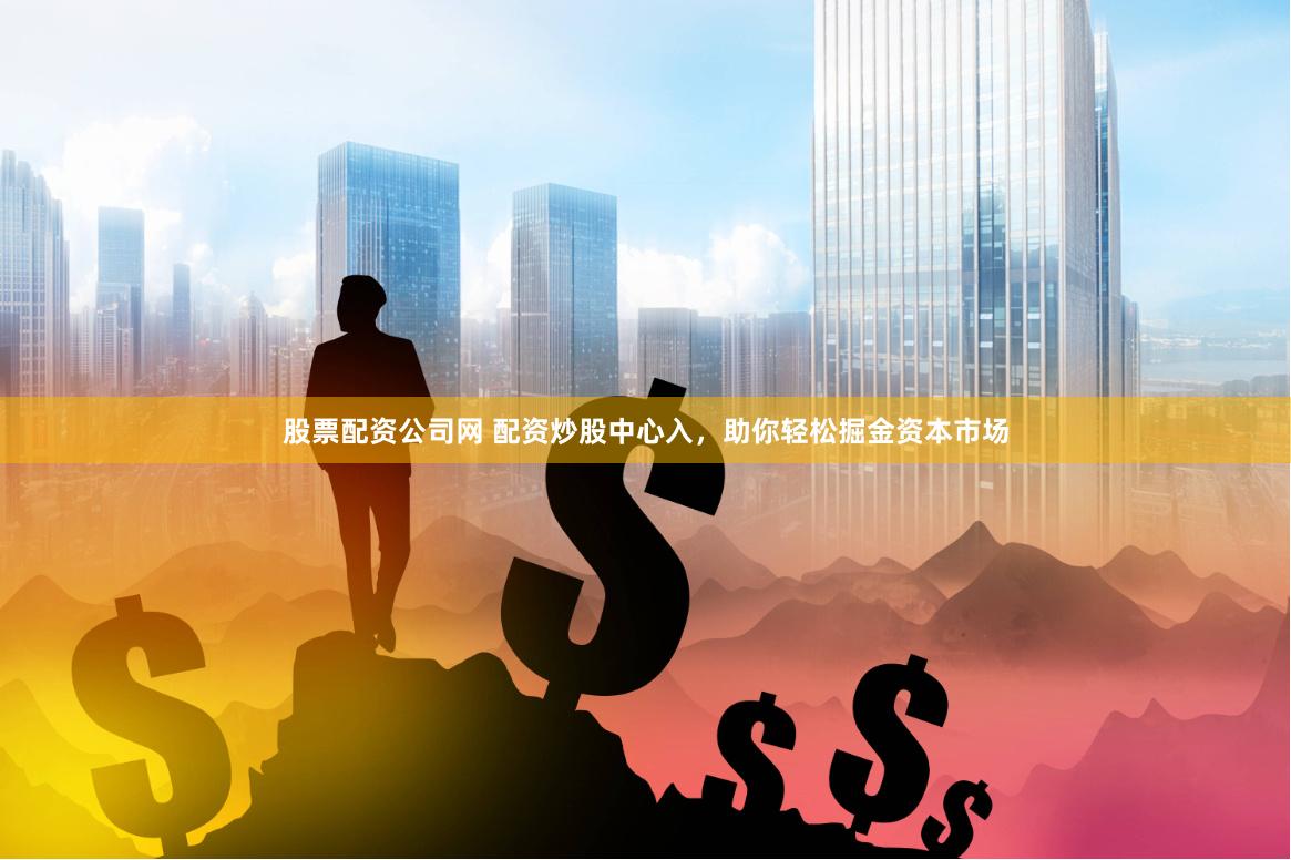 股票配资公司网 配资炒股中心入，助你轻松掘金资本市场
