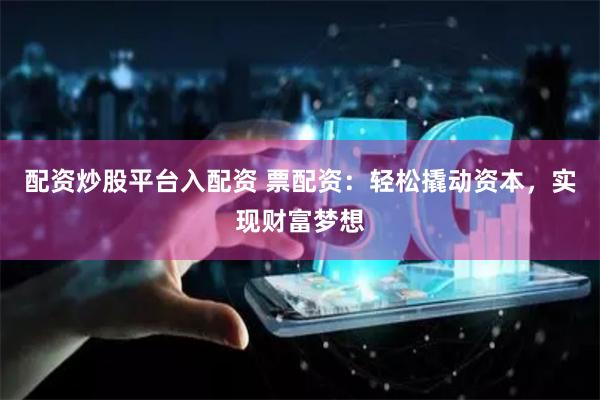 配资炒股平台入配资 票配资：轻松撬动资本，实现财富梦想