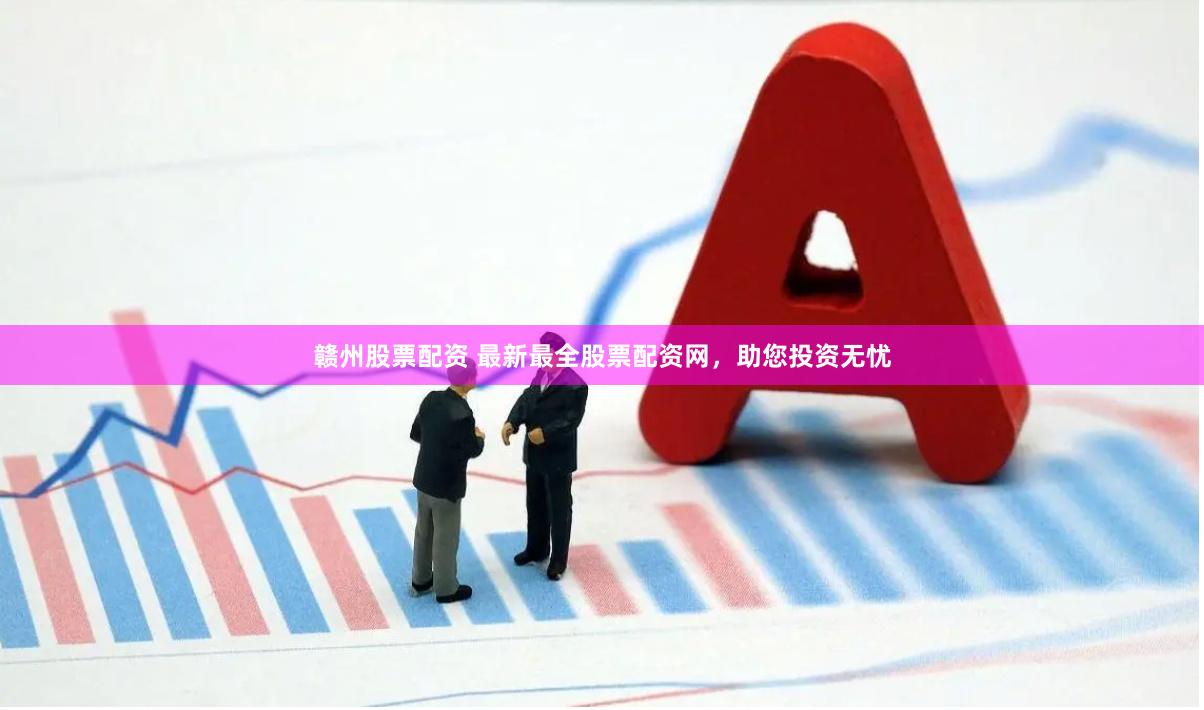 赣州股票配资 最新最全股票配资网，助您投资无忧
