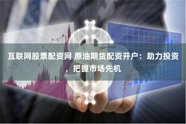 互联网股票配资网 原油期货配资开户：助力投资，把握市场先机