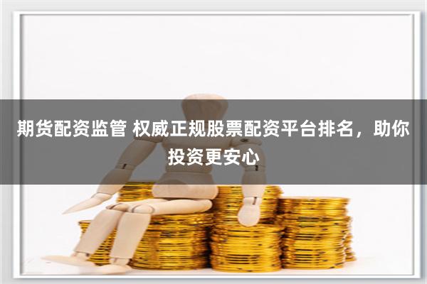 期货配资监管 权威正规股票配资平台排名，助你投资更安心