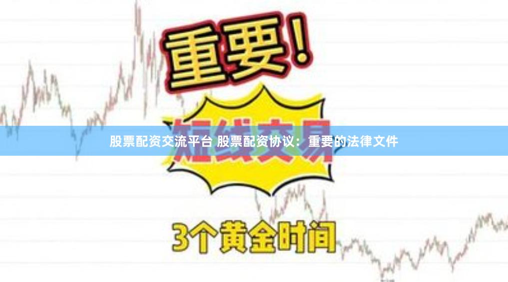 股票配资交流平台 股票配资协议：重要的法律文件